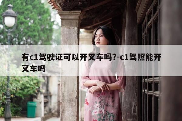 有c1驾驶证可以开叉车吗?-c1驾照能开叉车吗-第1张图片-优惠活动网 有c1驾驶证可以开叉车吗?-c1驾照能开叉车吗-第1张图片-优惠活动网