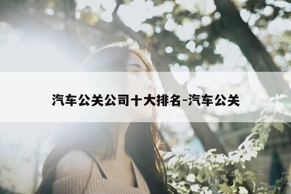 汽车公关公司十大排名-汽车公关-第1张图片-优惠活动网 汽车公关公司十大排名-汽车公关-第1张图片-优惠活动网