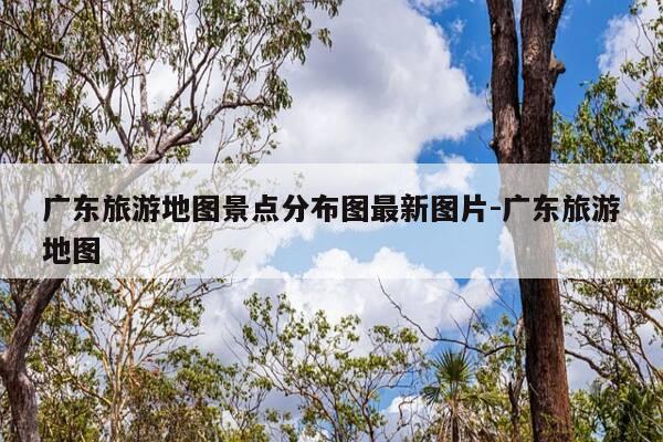 广东旅游地图景点分布图最新图片-广东旅游地图-第1张图片-优惠活动网 广东旅游地图景点分布图最新图片-广东旅游地图-第1张图片-优惠活动网