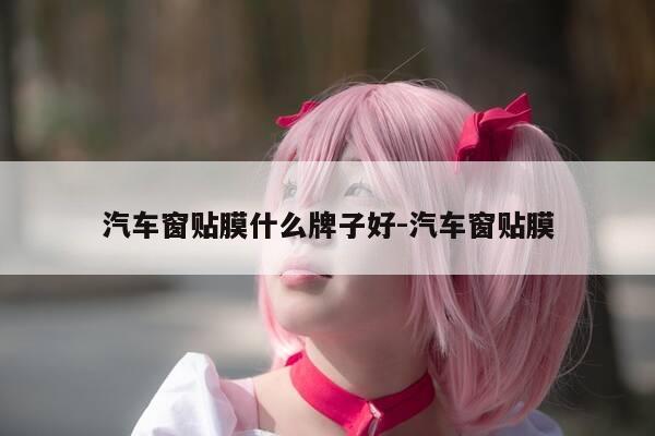 汽车窗贴膜什么牌子好-汽车窗贴膜-第1张图片-优惠活动网 汽车窗贴膜什么牌子好-汽车窗贴膜-第1张图片-优惠活动网