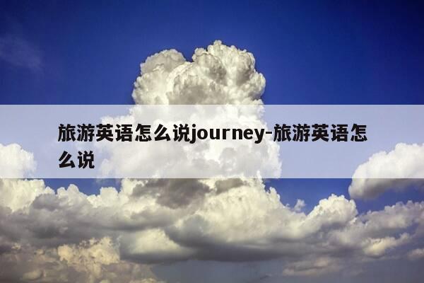 旅游英语怎么说journey-旅游英语怎么说-第1张图片-优惠活动网 旅游英语怎么说journey-旅游英语怎么说-第1张图片-优惠活动网