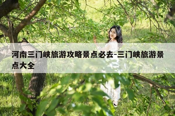 河南三门峡旅游攻略景点必去-三门峡旅游景点大全-第1张图片-优惠活动网 河南三门峡旅游攻略景点必去-三门峡旅游景点大全-第1张图片-优惠活动网