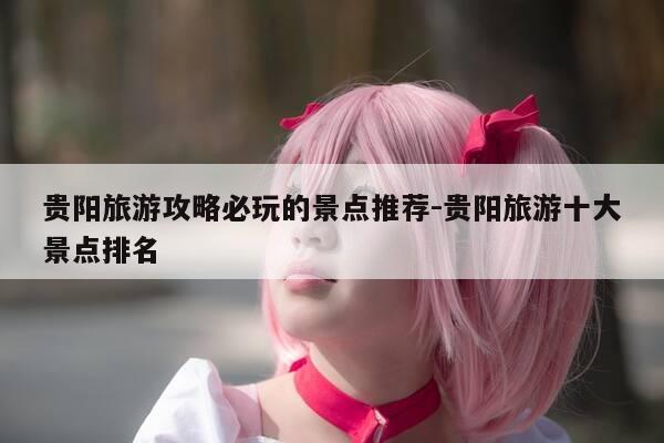 贵阳旅游攻略必玩的景点推荐-贵阳旅游十大景点排名-第1张图片-优惠活动网 贵阳旅游攻略必玩的景点推荐-贵阳旅游十大景点排名-第1张图片-优惠活动网