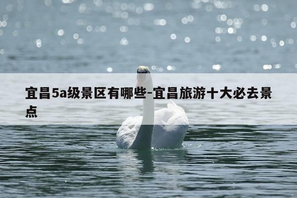 宜昌5a级景区有哪些-宜昌旅游十大必去景点-第1张图片-优惠活动网 宜昌5a级景区有哪些-宜昌旅游十大必去景点-第1张图片-优惠活动网