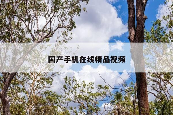国产手机在线精品视频-第1张图片-优惠活动网 国产手机在线精品视频-第1张图片-优惠活动网