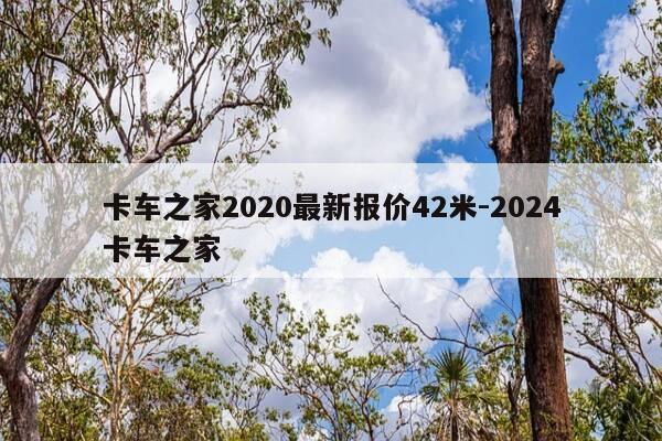 卡车之家2020最新报价42米-2024卡车之家-第1张图片-优惠活动网 卡车之家2020最新报价42米-2024卡车之家-第1张图片-优惠活动网