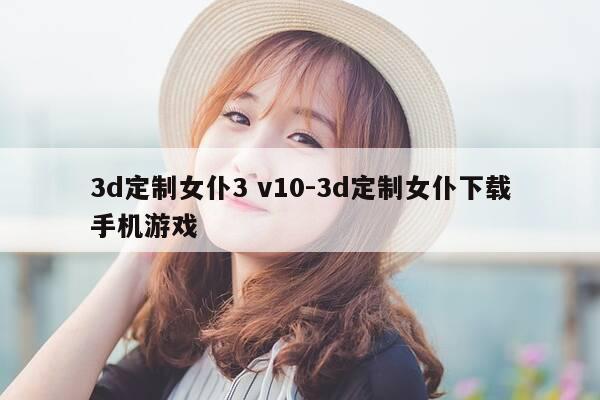 3d定制女仆3 v10-3d定制女仆下载手机游戏-第1张图片-优惠活动网 3d定制女仆3 v10-3d定制女仆下载手机游戏-第1张图片-优惠活动网