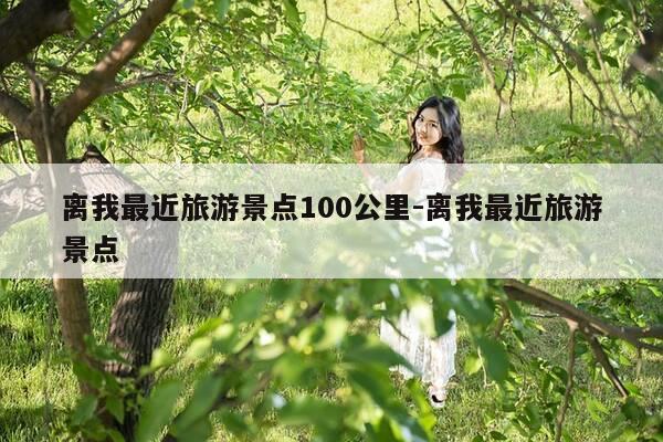 离我最近旅游景点100公里-离我最近旅游景点-第1张图片-优惠活动网