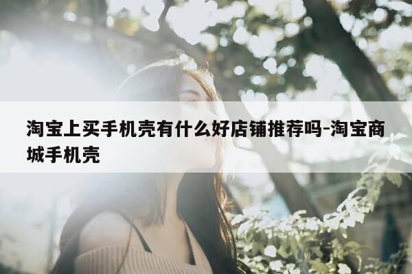 淘宝上买手机壳有什么好店铺推荐吗-淘宝商城手机壳-第1张图片-优惠活动网 淘宝上买手机壳有什么好店铺推荐吗-淘宝商城手机壳-第1张图片-优惠活动网