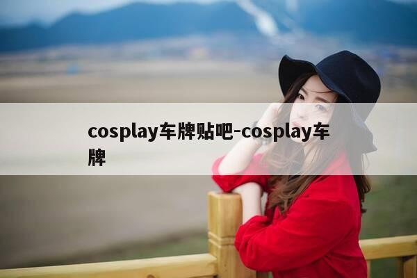 cosplay车牌贴吧-cosplay车牌-第1张图片-优惠活动网 cosplay车牌贴吧-cosplay车牌-第1张图片-优惠活动网