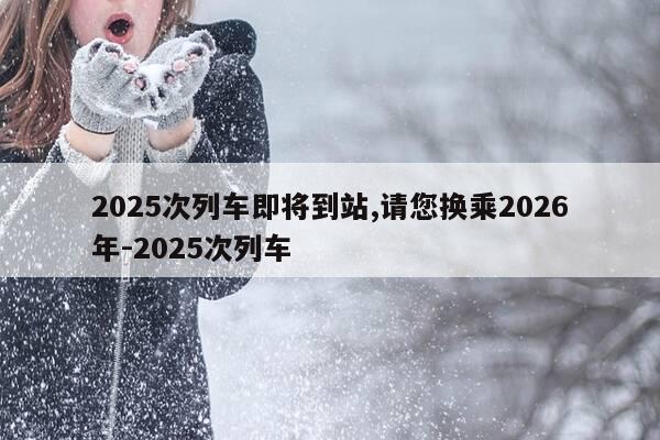 2025次列车即将到站,请您换乘2026年-2025次列车-第1张图片-优惠活动网