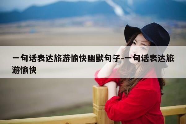 一句话表达旅游愉快幽默句子-一句话表达旅游愉快-第1张图片-优惠活动网 一句话表达旅游愉快幽默句子-一句话表达旅游愉快-第1张图片-优惠活动网
