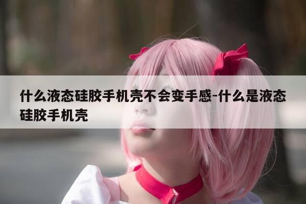 什么液态硅胶手机壳不会变手感-什么是液态硅胶手机壳-第1张图片-优惠活动网