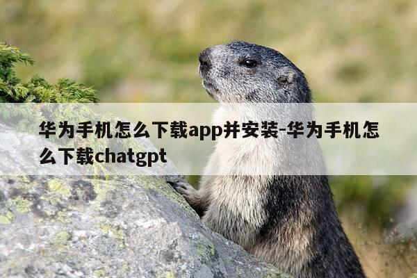 华为手机怎么下载app并安装-华为手机怎么下载chatgpt-第1张图片-优惠活动网