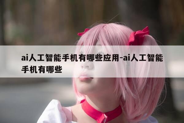 ai人工智能手机有哪些应用-ai人工智能手机有哪些-第1张图片-优惠活动网