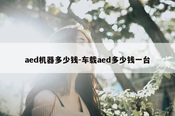 aed机器多少钱-车载aed多少钱一台-第1张图片-优惠活动网 aed机器多少钱-车载aed多少钱一台-第1张图片-优惠活动网