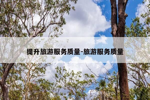 提升旅游服务质量-旅游服务质量-第1张图片-优惠活动网 提升旅游服务质量-旅游服务质量-第1张图片-优惠活动网