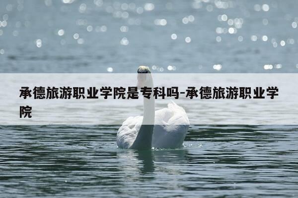 承德旅游职业学院是专科吗-承德旅游职业学院-第1张图片-优惠活动网 承德旅游职业学院是专科吗-承德旅游职业学院-第1张图片-优惠活动网