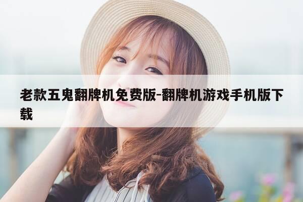 老款五鬼翻牌机免费版-翻牌机游戏手机版下载-第1张图片-优惠活动网 老款五鬼翻牌机免费版-翻牌机游戏手机版下载-第1张图片-优惠活动网