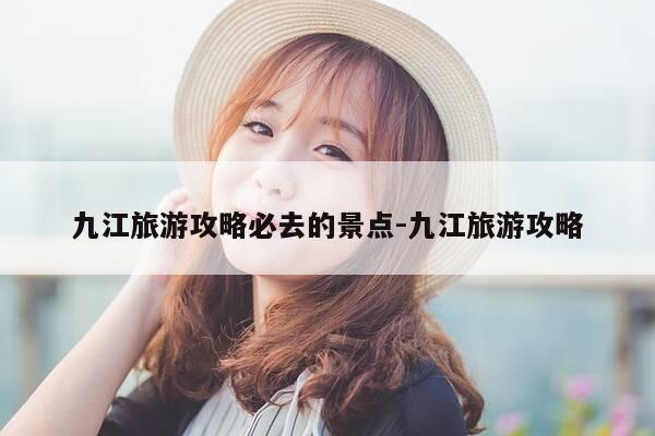 九江旅游攻略必去的景点-九江旅游攻略-第1张图片-优惠活动网 九江旅游攻略必去的景点-九江旅游攻略-第1张图片-优惠活动网