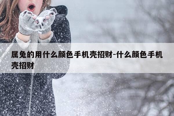 属兔的用什么颜色手机壳招财-什么颜色手机壳招财-第1张图片-优惠活动网