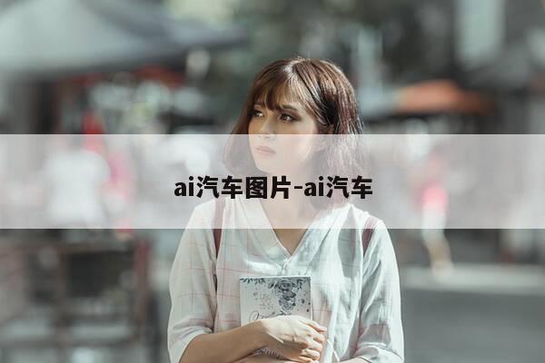 ai汽车图片-ai汽车-第1张图片-优惠活动网 ai汽车图片-ai汽车-第1张图片-优惠活动网