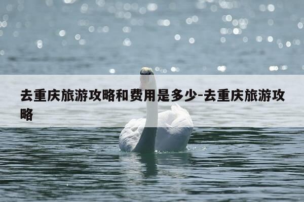 去重庆旅游攻略和费用是多少-去重庆旅游攻略-第1张图片-优惠活动网 去重庆旅游攻略和费用是多少-去重庆旅游攻略-第1张图片-优惠活动网