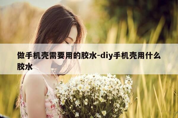 做手机壳需要用的胶水-diy手机壳用什么胶水-第1张图片-优惠活动网 做手机壳需要用的胶水-diy手机壳用什么胶水-第1张图片-优惠活动网