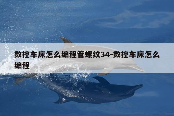 数控车床怎么编程管螺纹34-数控车床怎么编程-第1张图片-优惠活动网 数控车床怎么编程管螺纹34-数控车床怎么编程-第1张图片-优惠活动网