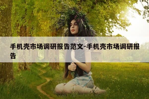 手机壳市场调研报告范文-手机壳市场调研报告-第1张图片-优惠活动网 手机壳市场调研报告范文-手机壳市场调研报告-第1张图片-优惠活动网