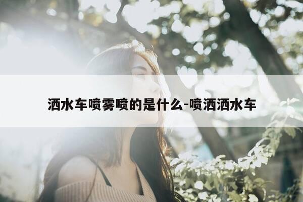 洒水车喷雾喷的是什么-喷洒洒水车-第1张图片-优惠活动网 洒水车喷雾喷的是什么-喷洒洒水车-第1张图片-优惠活动网