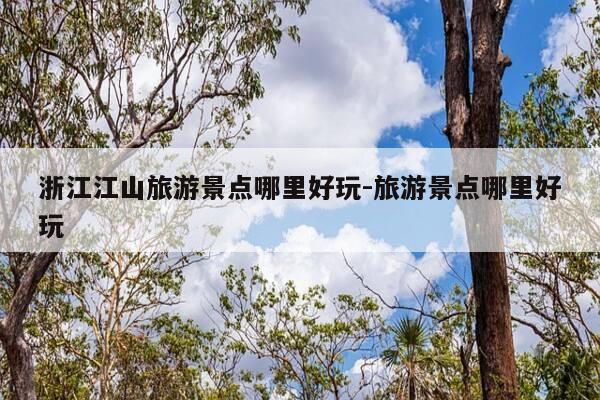 浙江江山旅游景点哪里好玩-旅游景点哪里好玩-第1张图片-优惠活动网 浙江江山旅游景点哪里好玩-旅游景点哪里好玩-第1张图片-优惠活动网