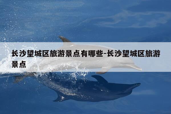 长沙望城区旅游景点有哪些-长沙望城区旅游景点-第1张图片-优惠活动网 长沙望城区旅游景点有哪些-长沙望城区旅游景点-第1张图片-优惠活动网