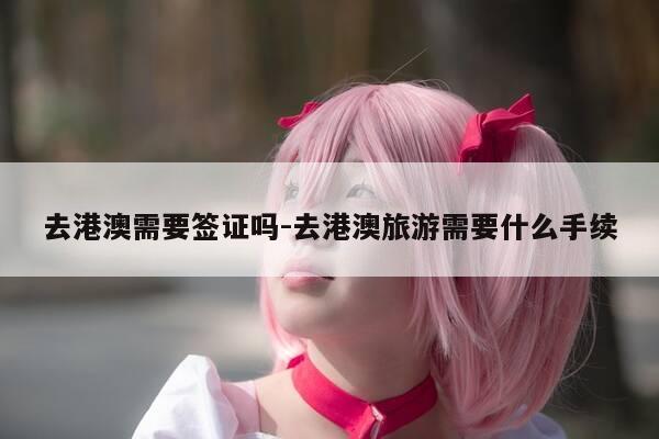 去港澳需要签证吗-去港澳旅游需要什么手续-第1张图片-优惠活动网 去港澳需要签证吗-去港澳旅游需要什么手续-第1张图片-优惠活动网