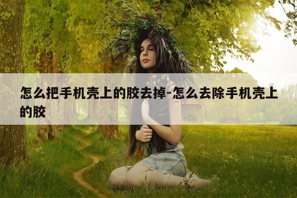 怎么把手机壳上的胶去掉-怎么去除手机壳上的胶-第1张图片-优惠活动网