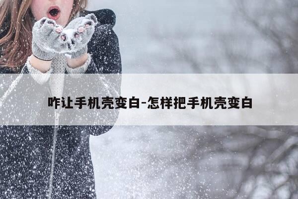 咋让手机壳变白-怎样把手机壳变白-第1张图片-优惠活动网 咋让手机壳变白-怎样把手机壳变白-第1张图片-优惠活动网
