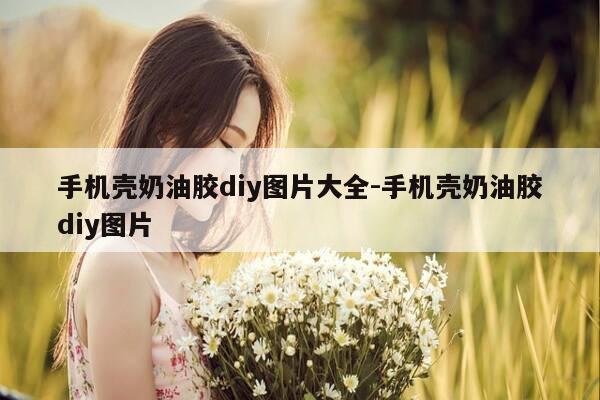 手机壳奶油胶diy图片大全-手机壳奶油胶diy图片-第1张图片-优惠活动网 手机壳奶油胶diy图片大全-手机壳奶油胶diy图片-第1张图片-优惠活动网
