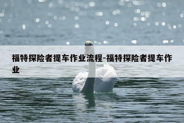 福特探险者提车作业流程-福特探险者提车作业-第1张图片-优惠活动网 福特探险者提车作业流程-福特探险者提车作业-第1张图片-优惠活动网