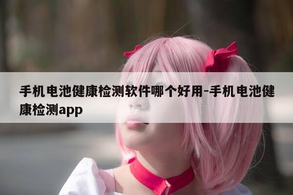 手机电池健康检测软件哪个好用-手机电池健康检测app-第1张图片-优惠活动网 手机电池健康检测软件哪个好用-手机电池健康检测app-第1张图片-优惠活动网