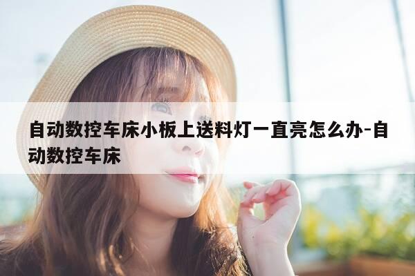 自动数控车床小板上送料灯一直亮怎么办-自动数控车床-第1张图片-优惠活动网 自动数控车床小板上送料灯一直亮怎么办-自动数控车床-第1张图片-优惠活动网