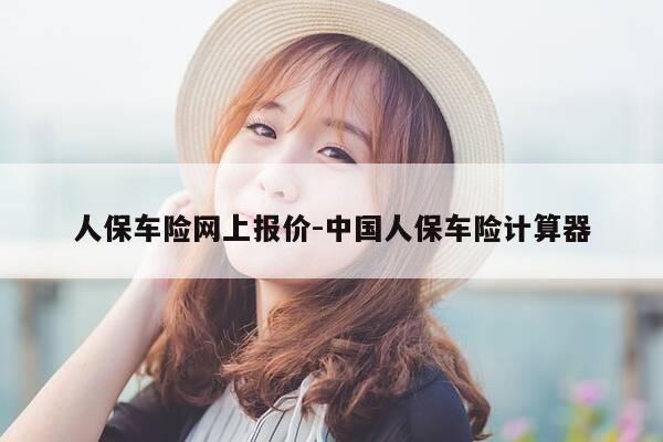 人保车险网上报价-中国人保车险计算器-第1张图片-优惠活动网 人保车险网上报价-中国人保车险计算器-第1张图片-优惠活动网