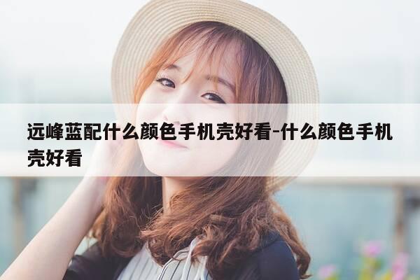 远峰蓝配什么颜色手机壳好看-什么颜色手机壳好看-第1张图片-优惠活动网 远峰蓝配什么颜色手机壳好看-什么颜色手机壳好看-第1张图片-优惠活动网