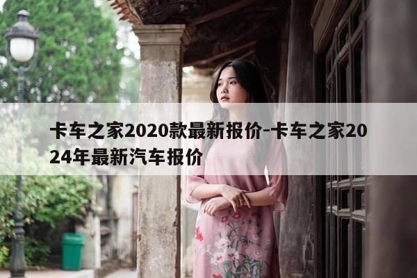 卡车之家2020款最新报价-卡车之家2024年最新汽车报价-第1张图片-优惠活动网