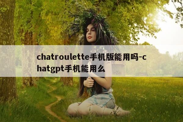 chatroulette手机版能用吗-chatgpt手机能用么-第1张图片-优惠活动网 chatroulette手机版能用吗-chatgpt手机能用么-第1张图片-优惠活动网