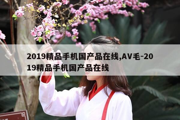 2019精品手机国产品在线,AV毛-2019精品手机国产品在线-第1张图片-优惠活动网 2019精品手机国产品在线,AV毛-2019精品手机国产品在线-第1张图片-优惠活动网