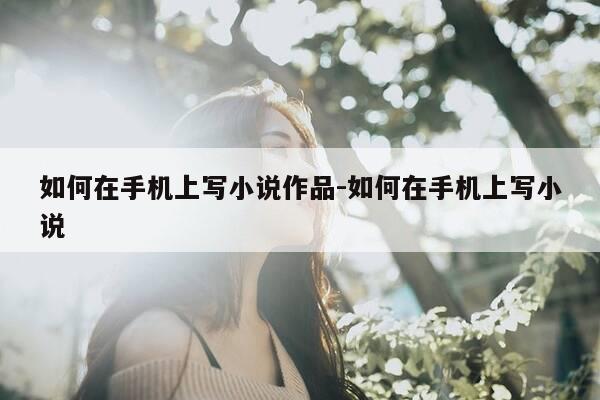 如何在手机上写小说作品-如何在手机上写小说-第1张图片-优惠活动网 如何在手机上写小说作品-如何在手机上写小说-第1张图片-优惠活动网