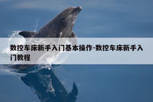 数控车床新手入门基本操作-数控车床新手入门教程-第1张图片-优惠活动网 数控车床新手入门基本操作-数控车床新手入门教程-第1张图片-优惠活动网