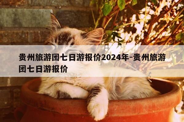 贵州旅游团七日游报价2024年-贵州旅游团七日游报价-第1张图片-优惠活动网 贵州旅游团七日游报价2024年-贵州旅游团七日游报价-第1张图片-优惠活动网