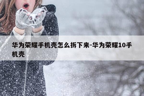 华为荣耀手机壳怎么拆下来-华为荣耀10手机壳-第1张图片-优惠活动网 华为荣耀手机壳怎么拆下来-华为荣耀10手机壳-第1张图片-优惠活动网