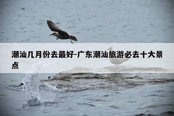 潮汕几月份去最好-广东潮汕旅游必去十大景点-第1张图片-优惠活动网